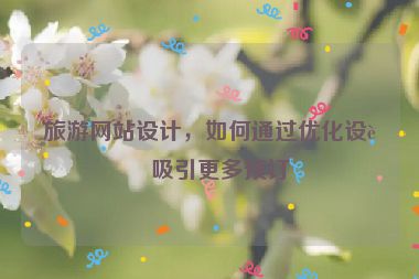 旅游網(wǎng)站設(shè)計，如何通過優(yōu)化設(shè)計吸引更多預(yù)訂