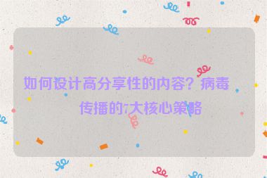 如何設(shè)計高分享性的內(nèi)容？病毒式傳播的7大核心策略