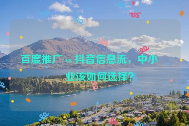 百度推廣 vs 抖音信息流，中小企業(yè)該如何選擇？