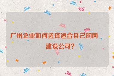廣州企業(yè)如何選擇適合自己的網(wǎng)站建設(shè)公司？