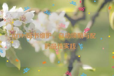 HTTPS證書(shū)維護(hù)，自動(dòng)續(xù)期與配置的最佳實(shí)踐