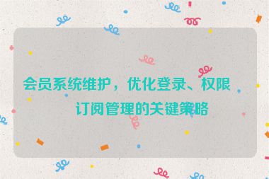 會員系統(tǒng)維護，優(yōu)化登錄、權(quán)限與訂閱管理的關(guān)鍵策略