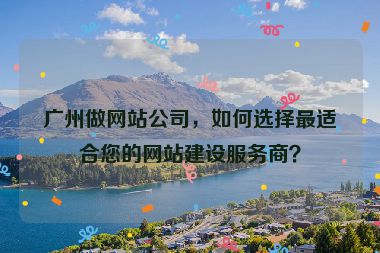 廣州做網(wǎng)站公司，如何選擇最適合您的網(wǎng)站建設(shè)服務(wù)商？