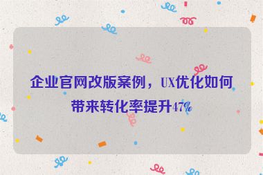 企業(yè)官網(wǎng)改版案例，UX優(yōu)化如何帶來轉(zhuǎn)化率提升47%