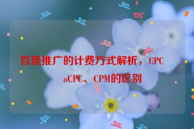 百度推廣的計(jì)費(fèi)方式解析，CPC、oCPC、CPM的區(qū)別