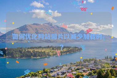 如何優(yōu)化網(wǎng)站圖片以減少加載時間？