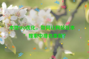 本地SEO優(yōu)化，如何讓網(wǎng)站在本地搜索中排名靠前？