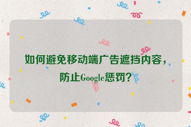 如何避免移動端廣告遮擋內(nèi)容，防止Google懲罰？