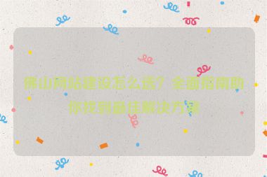 佛山網(wǎng)站建設(shè)怎么選？全面指南助你找到最佳解決方案