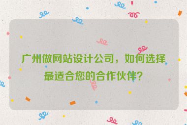廣州做網(wǎng)站設(shè)計(jì)公司，如何選擇最適合您的合作伙伴？