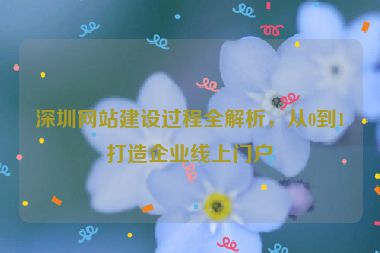 深圳網(wǎng)站建設(shè)過(guò)程全解析，從0到1打造企業(yè)線上門(mén)戶