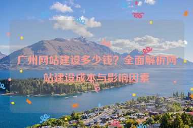 廣州網(wǎng)站建設(shè)多少錢？全面解析網(wǎng)站建設(shè)成本與影響因素