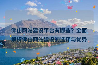 佛山網(wǎng)站建設(shè)平臺(tái)有哪些？全面解析佛山網(wǎng)站建設(shè)的選擇與優(yōu)勢(shì)