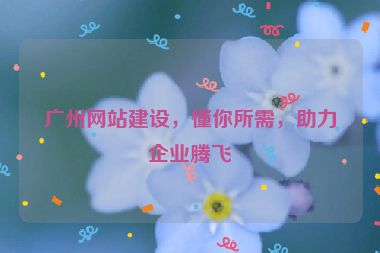 廣州網(wǎng)站建設(shè)，懂你所需，助力企業(yè)騰飛