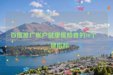 百度推廣賬戶健康度檢查的10個(gè)關(guān)鍵指標(biāo)