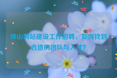佛山網(wǎng)站建設(shè)工作招聘，如何找到合適的團隊與人才？