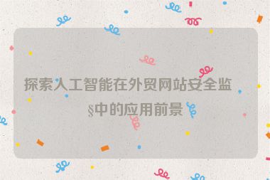 探索人工智能在外貿(mào)網(wǎng)站安全監(jiān)控中的應(yīng)用前景