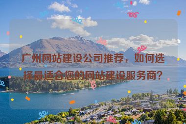 廣州網(wǎng)站建設(shè)公司推薦，如何選擇最適合您的網(wǎng)站建設(shè)服務(wù)商？