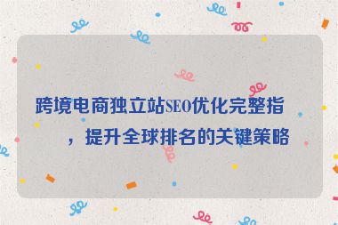 跨境電商獨(dú)立站SEO優(yōu)化完整指南，提升全球排名的關(guān)鍵策略