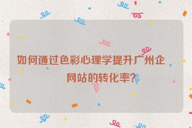 如何通過色彩心理學(xué)提升廣州企業(yè)網(wǎng)站的轉(zhuǎn)化率？