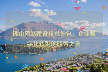 佛山網(wǎng)站建設(shè)技術(shù)外包，企業(yè)數(shù)字化轉(zhuǎn)型的明智之選