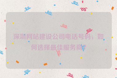 深圳網(wǎng)站建設(shè)公司電話號(hào)碼，如何選擇最佳服務(wù)商？