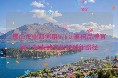 佛山企業(yè)如何用Web3.0重構(gòu)品牌官網(wǎng)？探索數(shù)字化轉(zhuǎn)型新路徑