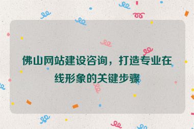 佛山網(wǎng)站建設(shè)咨詢，打造專業(yè)在線形象的關(guān)鍵步驟