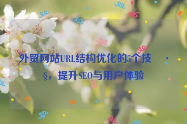 外貿(mào)網(wǎng)站URL結(jié)構(gòu)優(yōu)化的5個(gè)技巧，提升SEO與用戶體驗(yàn)