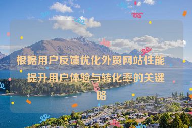 根據(jù)用戶反饋優(yōu)化外貿(mào)網(wǎng)站性能，提升用戶體驗(yàn)與轉(zhuǎn)化率的關(guān)鍵策略