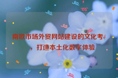 南歐市場(chǎng)外貿(mào)網(wǎng)站建設(shè)的文化考量，打造本土化數(shù)字體驗(yàn)