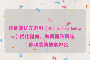 移動端優(yōu)先索引（Mobile-First Indexing）優(yōu)化指南，如何提升網(wǎng)站在移動端的搜索排名