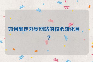 如何確定外貿(mào)網(wǎng)站的核心轉(zhuǎn)化目標(biāo)？