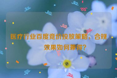 醫(yī)療行業(yè)百度競價投放策略，合規(guī)與效果如何兼得？