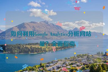 如何利用Google Analytics分析網(wǎng)站流量？全面指南