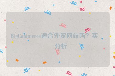 BigCommerce適合外貿(mào)網(wǎng)站嗎？實(shí)戰(zhàn)分析
