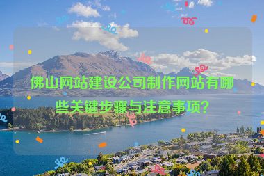 佛山網(wǎng)站建設(shè)公司制作網(wǎng)站有哪些關(guān)鍵步驟與注意事項(xiàng)？