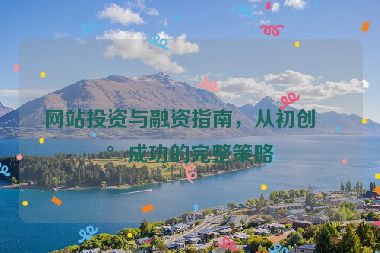 網(wǎng)站投資與融資指南，從初創(chuàng)到成功的完整策略