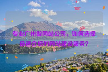 專業(yè)廣州做網(wǎng)站公司，如何選擇最適合您的網(wǎng)站建設(shè)服務(wù)？