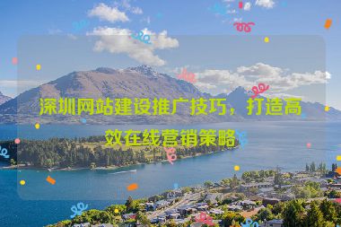 深圳網(wǎng)站建設(shè)推廣技巧，打造高效在線營(yíng)銷(xiāo)策略