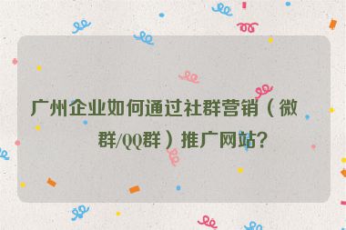廣州企業(yè)如何通過(guò)社群營(yíng)銷（微信群/QQ群）推廣網(wǎng)站？