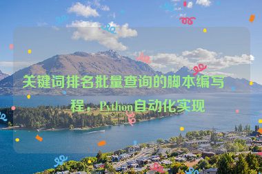 關(guān)鍵詞排名批量查詢的腳本編寫教程，Python自動化實現(xiàn)