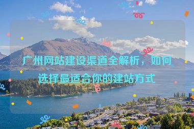 廣州網(wǎng)站建設(shè)渠道全解析，如何選擇最適合你的建站方式
