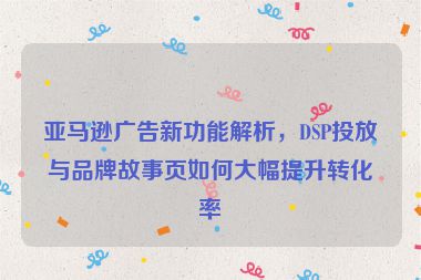 亞馬遜廣告新功能解析，DSP投放與品牌故事頁如何大幅提升轉(zhuǎn)化率