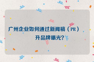 廣州企業(yè)如何通過(guò)新聞稿（PR）提升品牌曝光？
