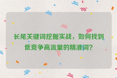 長(zhǎng)尾關(guān)鍵詞挖掘?qū)崙?zhàn)，如何找到低競(jìng)爭(zhēng)高流量的精準(zhǔn)詞？