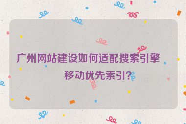 廣州網(wǎng)站建設(shè)如何適配搜索引擎的移動優(yōu)先索引？