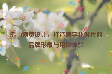佛山網(wǎng)頁(yè)設(shè)計(jì)，打造數(shù)字化時(shí)代的品牌形象與用戶體驗(yàn)