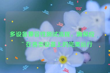 多設(shè)備兼容性測試流程，確保應(yīng)用在各類設(shè)備上的完美運(yùn)行