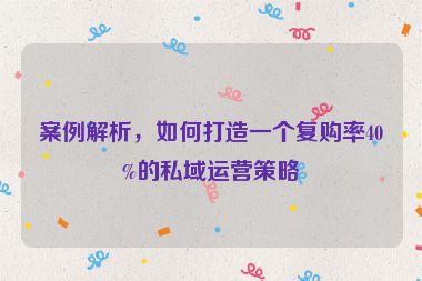 案例解析，如何打造一個復(fù)購率40%的私域運(yùn)營策略